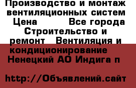 Производство и монтаж вентиляционных систем › Цена ­ 100 - Все города Строительство и ремонт » Вентиляция и кондиционирование   . Ненецкий АО,Индига п.